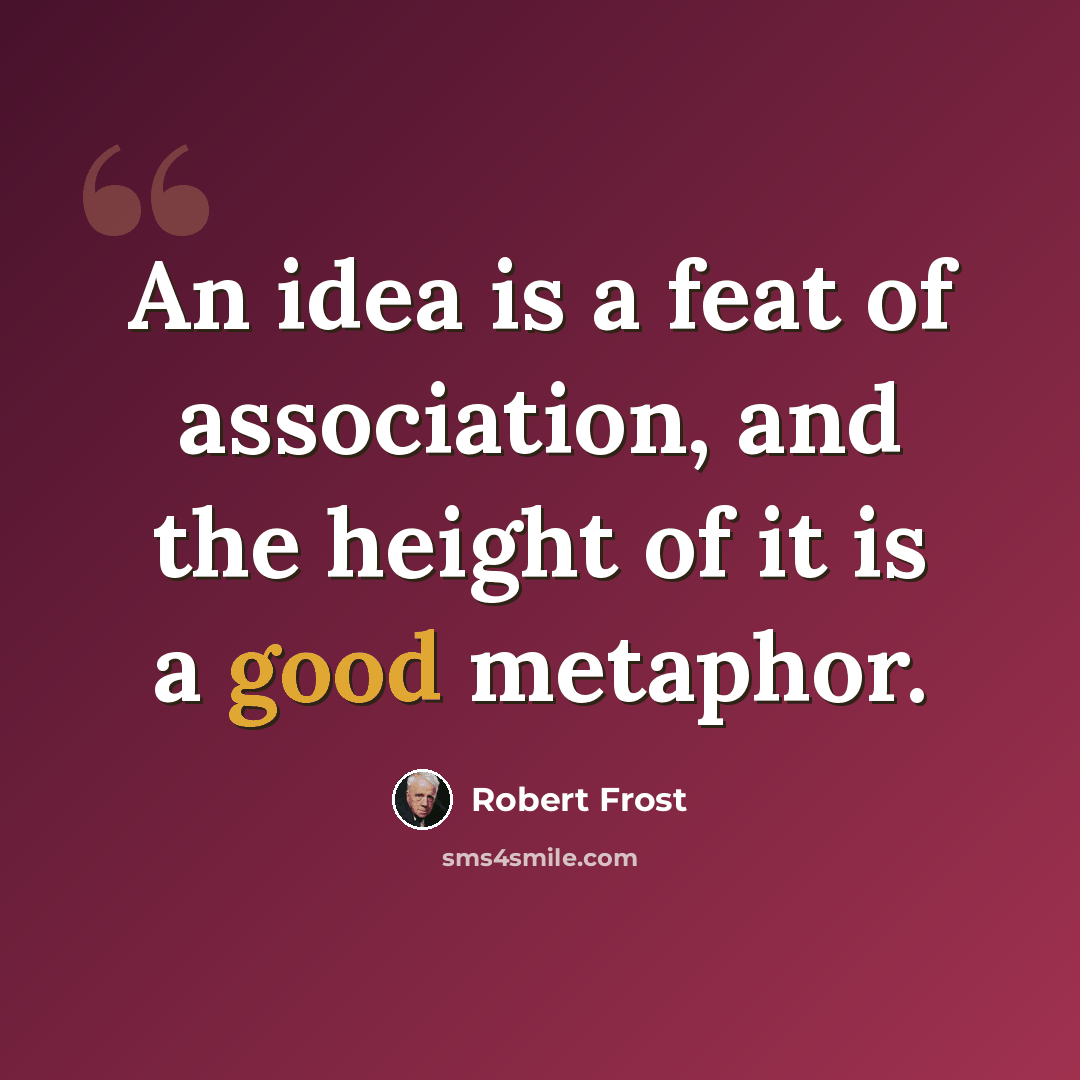 “An idea is a feat of association, and the height of it is a good metaphor.” quote by Robert Frost