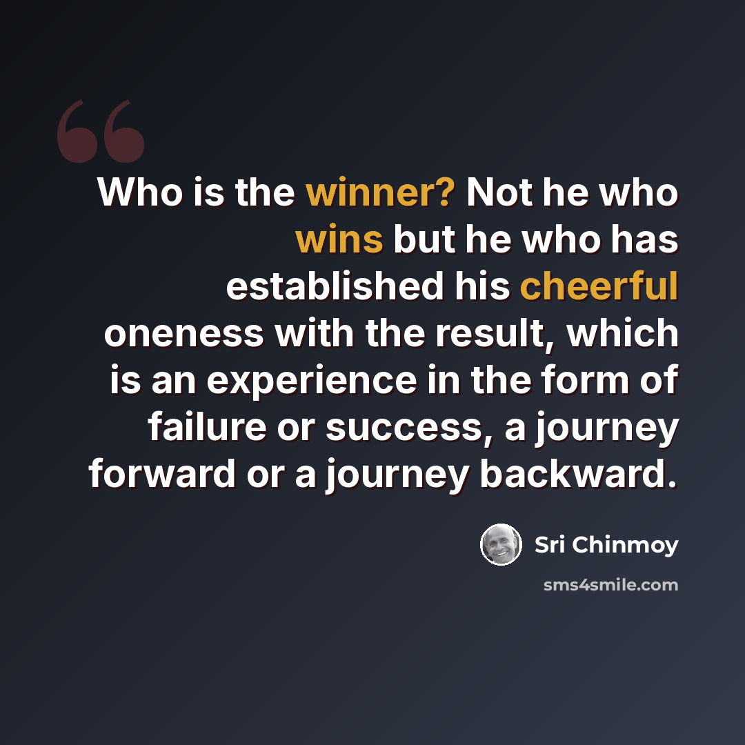 “Who is the winner? Not he who wins but he who has established his cheerful oneness with the result, which is an experience in the form of failure or success, a journey forward or a journey backward.” quote by Sri Chinmoy