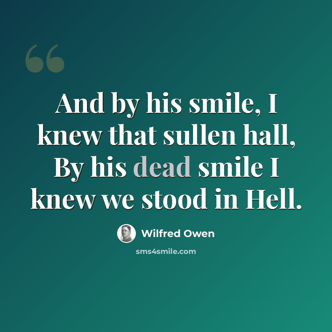 “And by his smile, I knew that sullen hall, By his dead smile I knew we stood in Hell.” quote by Wilfred Owen