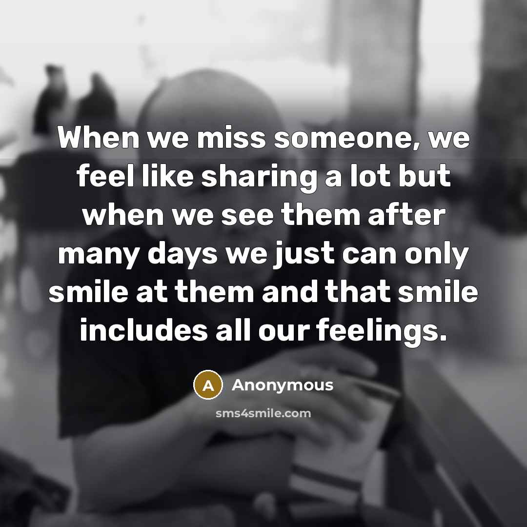 “When we miss someone, we feel like sharing a lot but when we see them after many days we just can only smile at them and that smile includes all our feelings.” quote by Anonymous