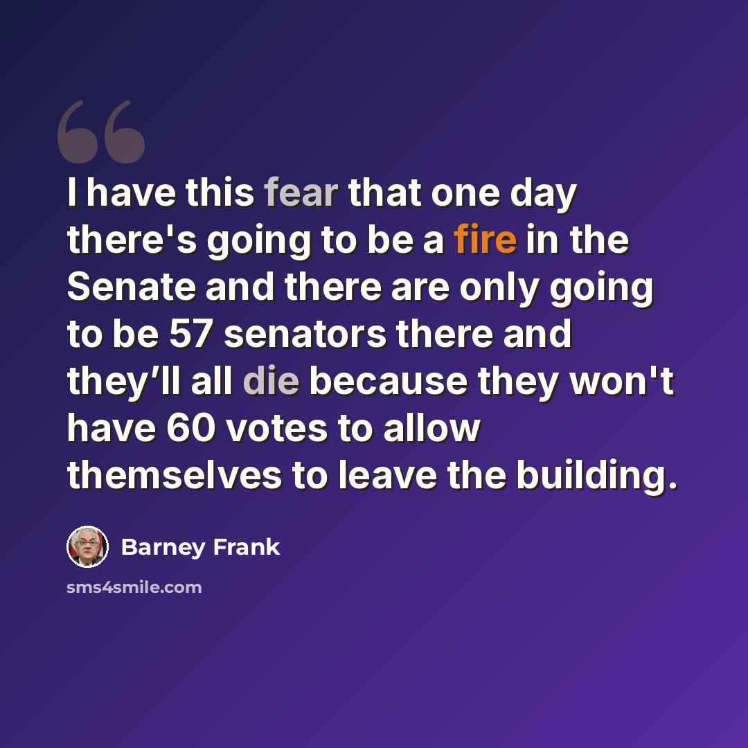 “I have this fear that one day there's going to be a fire in the Senate and there are only going to be 57 senators there and they’ll all die because they won't have 60 votes to allow themselves to leave the building.” quote by Barney Frank