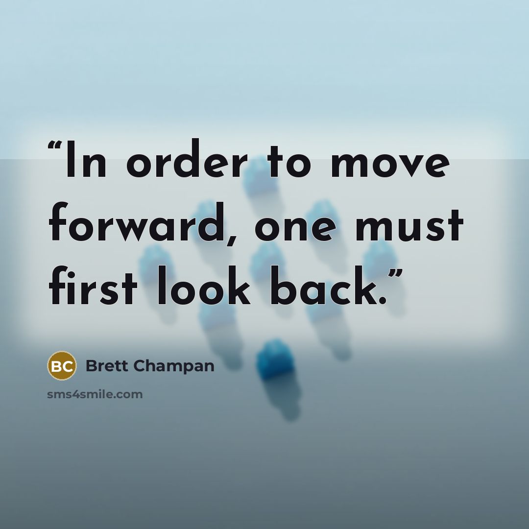 “In order to move forward, one must first look back.” quote by Brett Champan