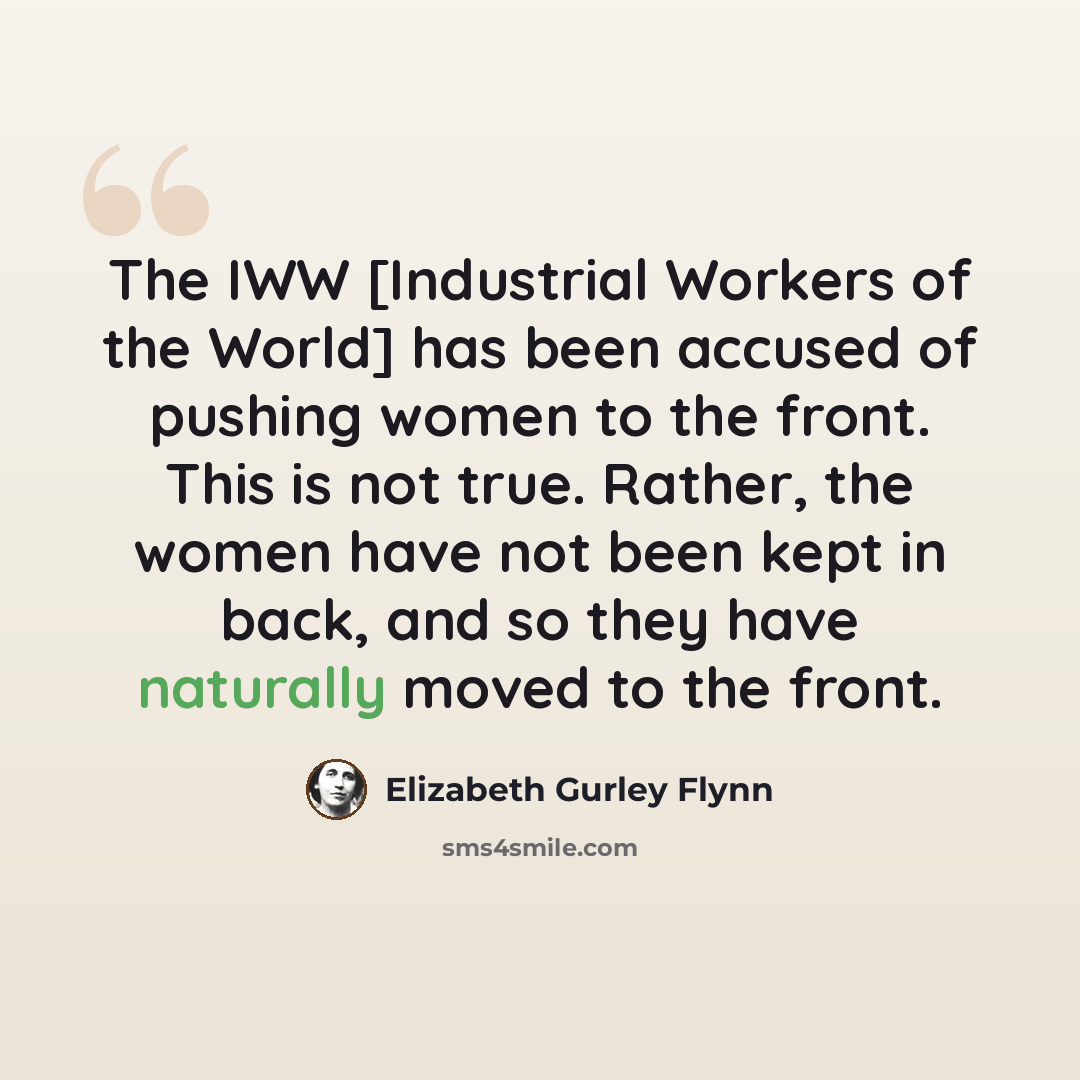 “The IWW [Industrial Workers of the World] has been accused of pushing women to the front. This is not true. Rather, the women have not been kept in back, and so they have naturally moved to the front.” quote by Elizabeth Gurley Flynn