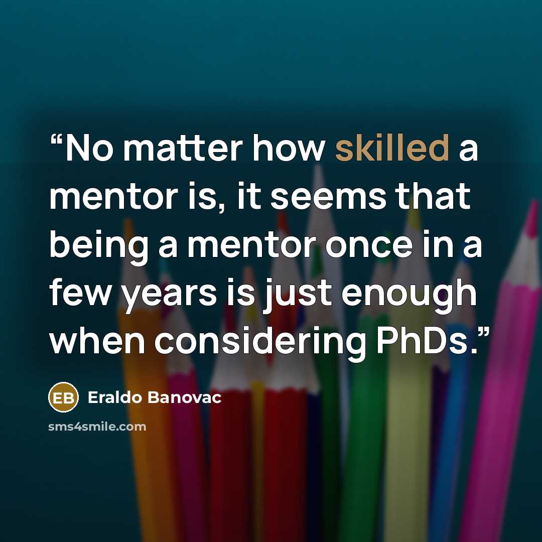“No matter how skilled a mentor is, it seems that being a mentor once in a few years is just enough when considering PhDs.” quote by Eraldo Banovac
