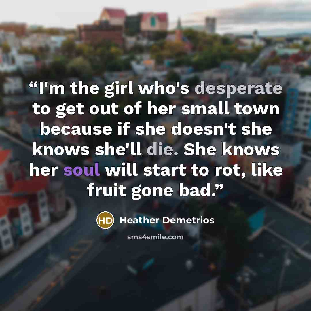 “I'm the girl who's desperate to get out of her small town because if she doesn't she knows she'll die. She knows her soul will start to rot, like fruit gone bad.” quote by Heather Demetrios
