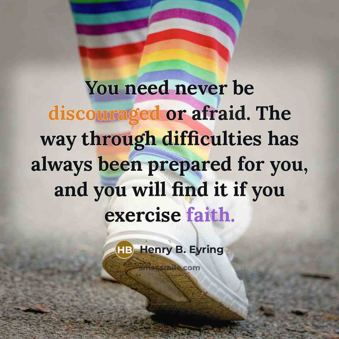 “You need never be discouraged or afraid. The way through difficulties has always been prepared for you, and you will find it if you exercise faith.” quote by Henry B. Eyring