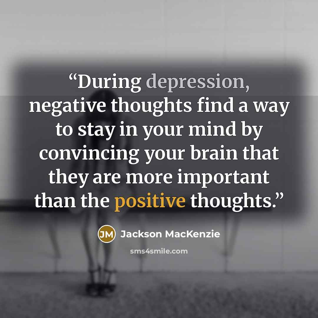 “During depression, negative thoughts find a way to stay in your mind by convincing your brain that they are more important than the positive thoughts.” quote by Jackson MacKenzie