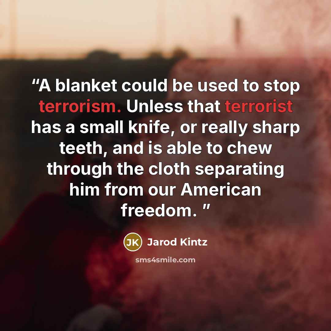 “A blanket could be used to stop terrorism. Unless that terrorist has a small knife, or really sharp teeth, and is able to chew through the cloth separating him from our American freedom.” quote by Jarod Kintz