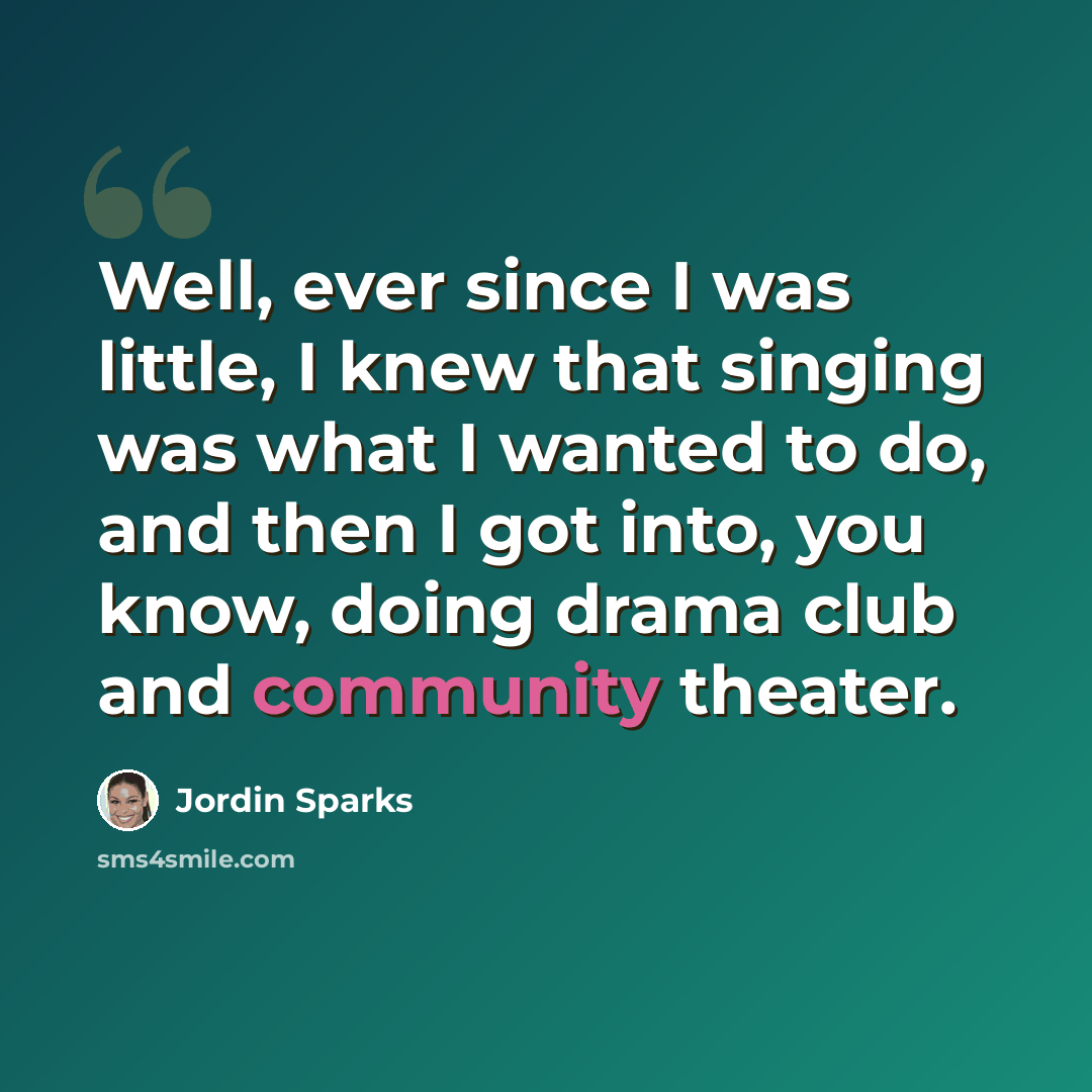 “Well, ever since I was little, I knew that singing was what I wanted to do, and then I got into, you know, doing drama club and community theater.” quote by Jordin Sparks