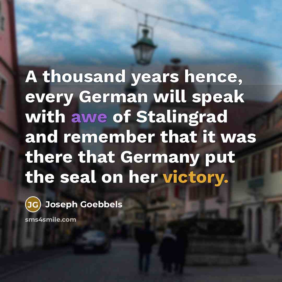 “A thousand years hence, every German will speak with awe of Stalingrad and remember that it was there that Germany put the seal on her victory.” quote by Joseph Goebbels