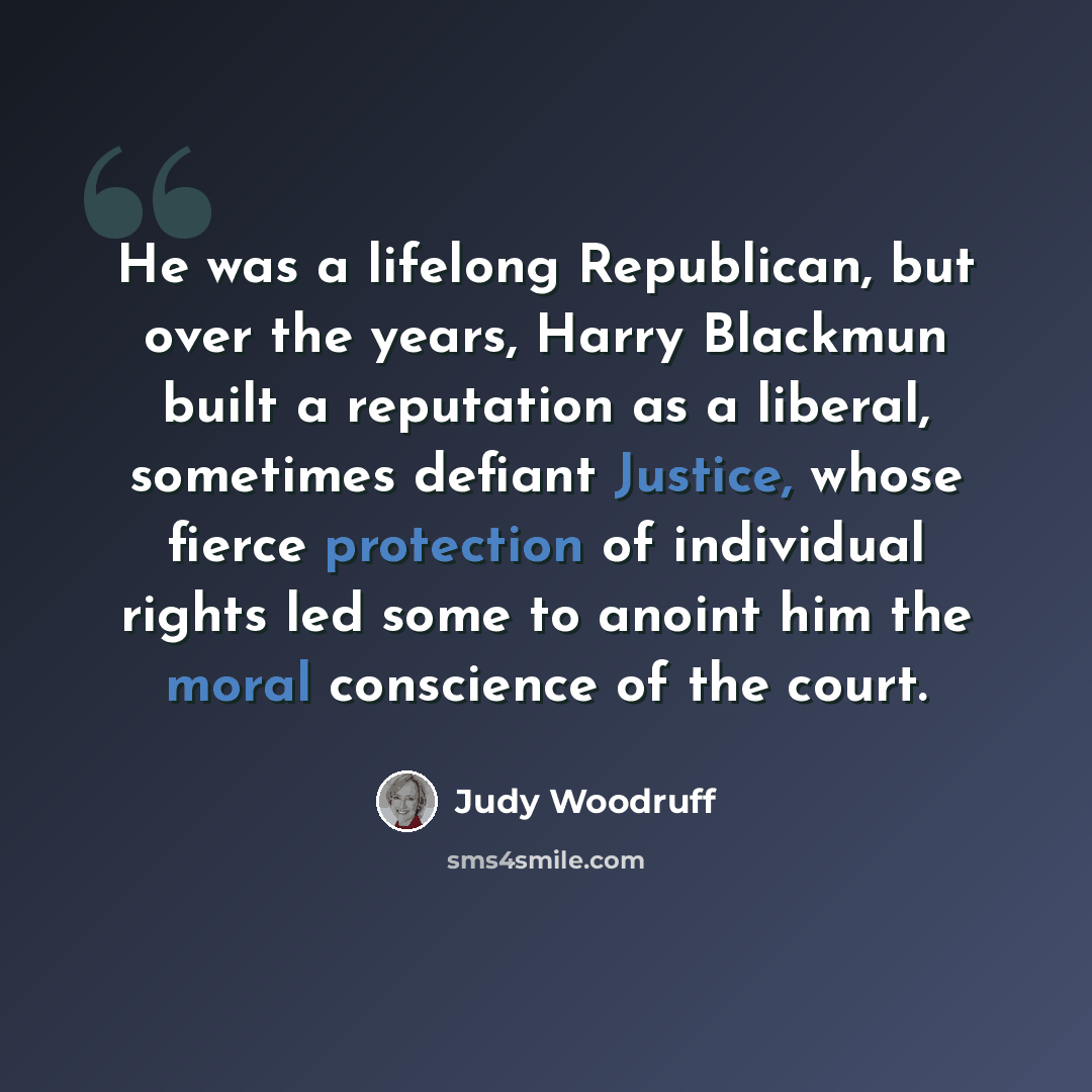 “He was a lifelong Republican, but over the years, Harry Blackmun built a reputation as a liberal, sometimes defiant Justice, whose fierce protection of individual rights led some to anoint him the moral conscience of the court.” quote by Judy Woodruff