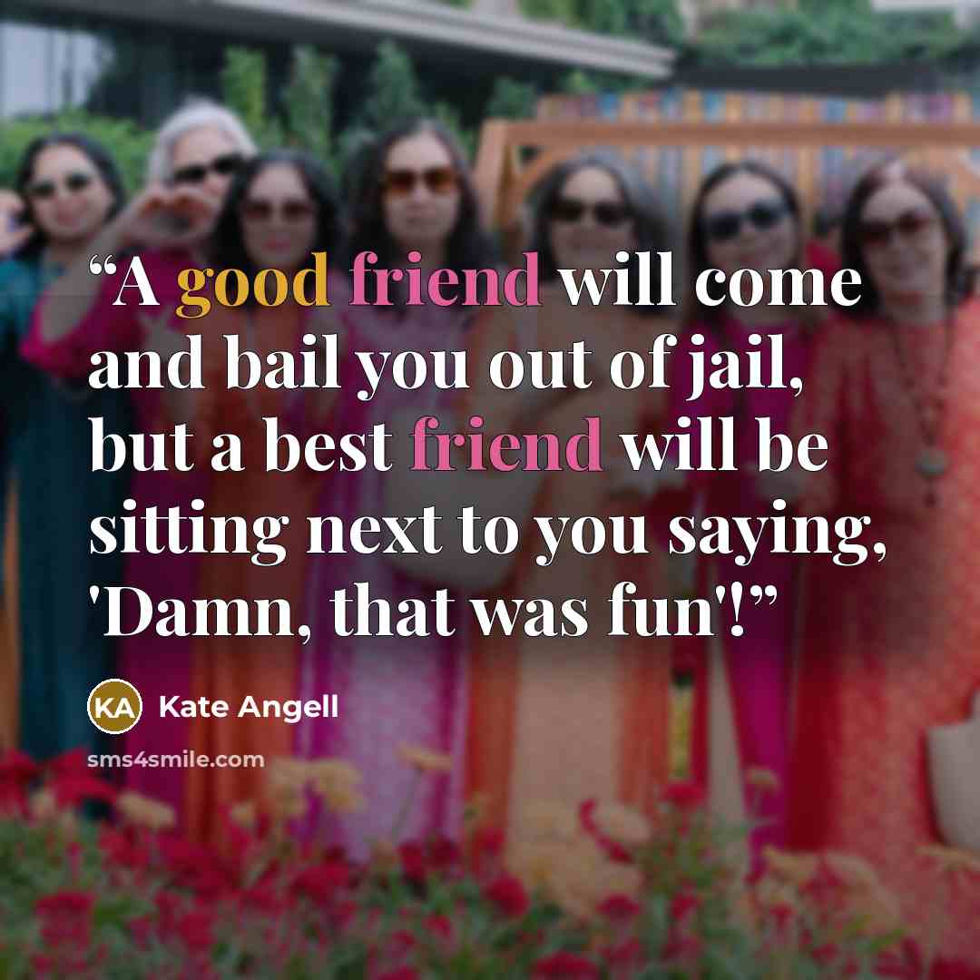 “A good friend will come and bail you out of jail, but a best friend will be sitting next to you saying, 'Damn, that was fun'!” quote by Kate Angell