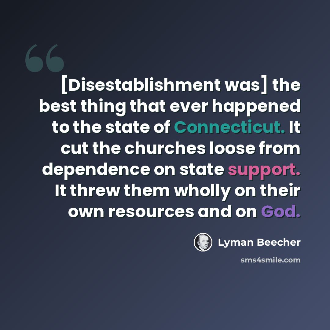 “[Disestablishment was] the best thing that ever happened to the state of Connecticut. It cut the churches loose from dependence on state support. It threw them wholly on their own resources and on God.” quote by Lyman Beecher