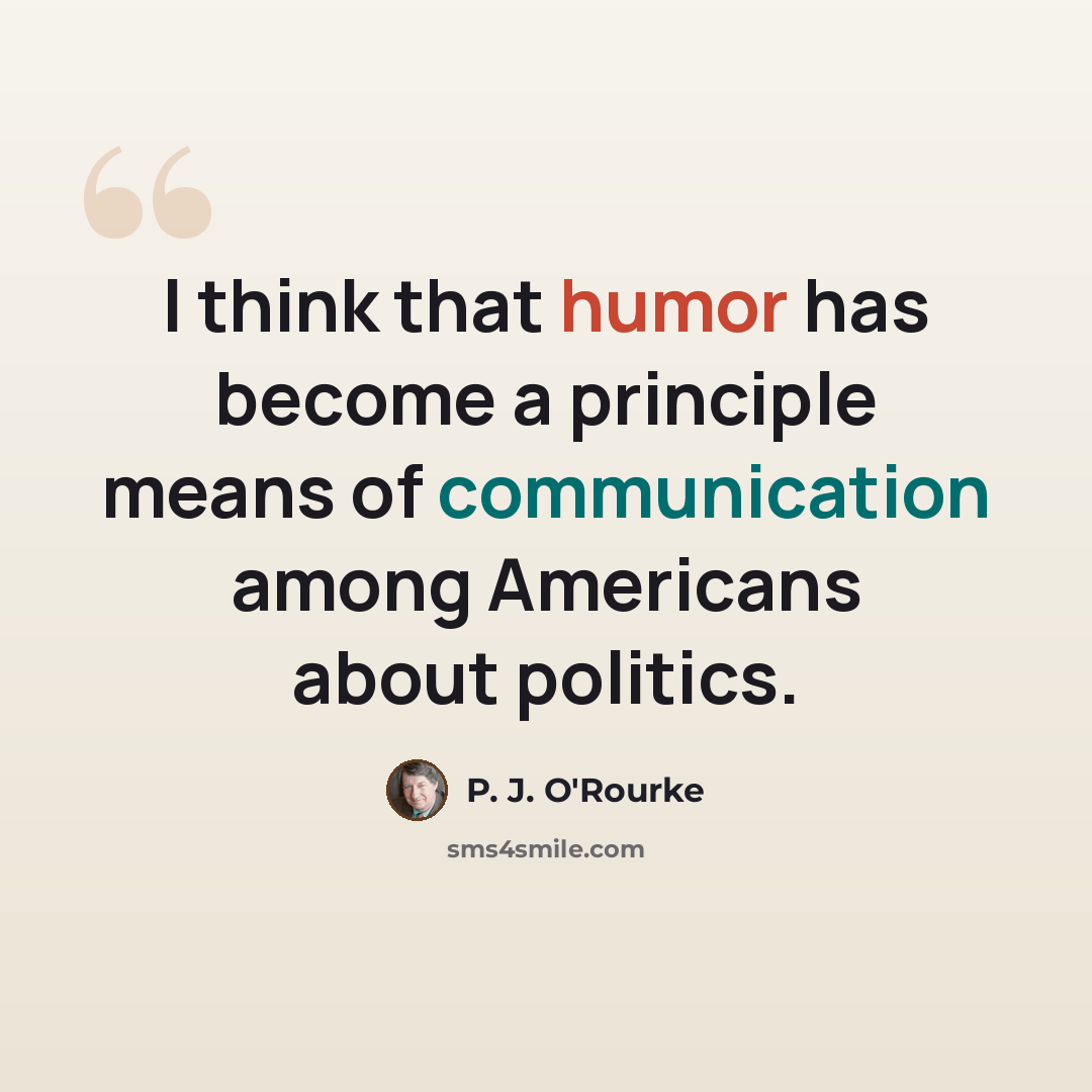 “I think that humor has become a principle means of communication among Americans about politics.” quote by P. J. O'Rourke
