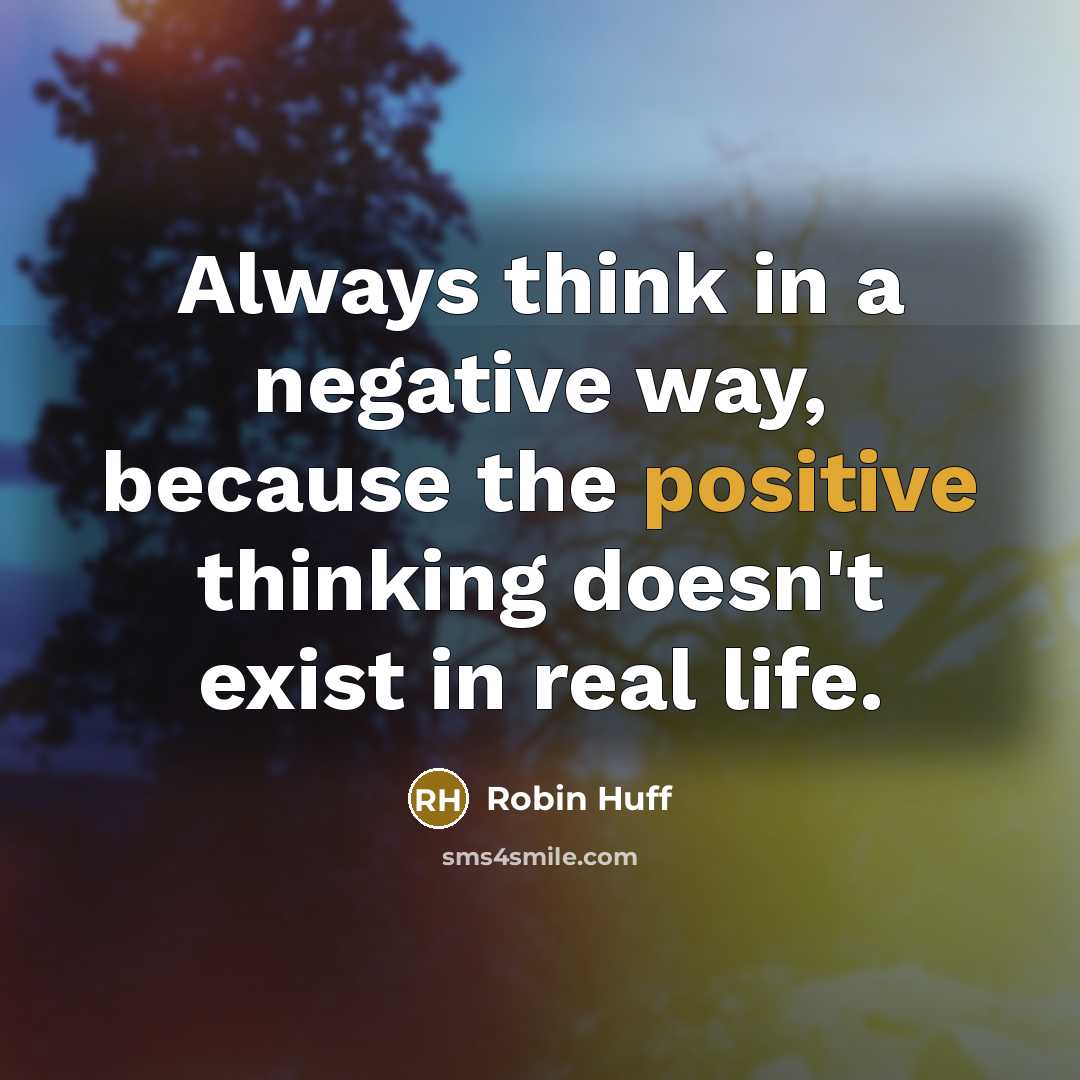 “Always think in a negative way, because the positive thinking doesn't exist in real life.” quote by Robin Huff