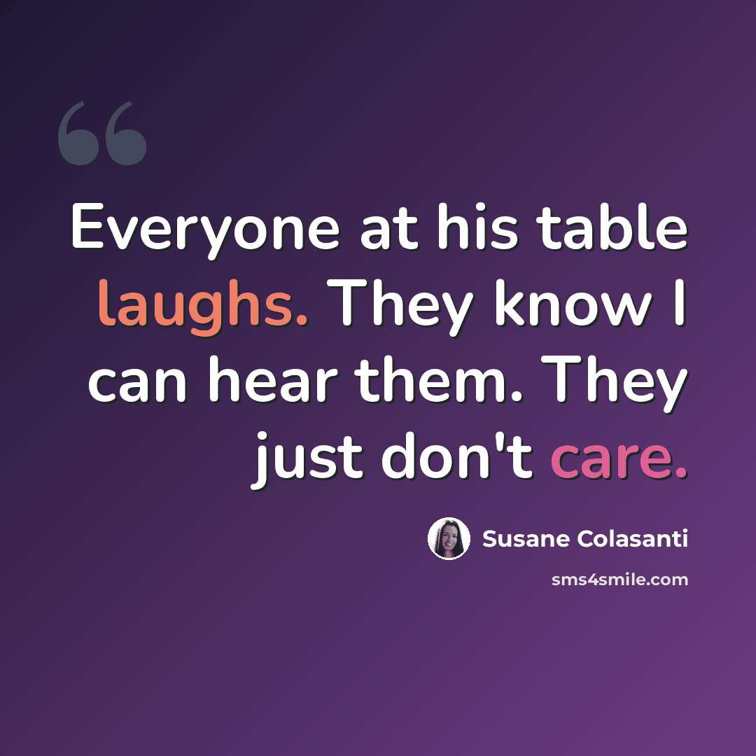 “Everyone at his table laughs. They know I can hear them. They just don't care.” quote by Susane Colasanti