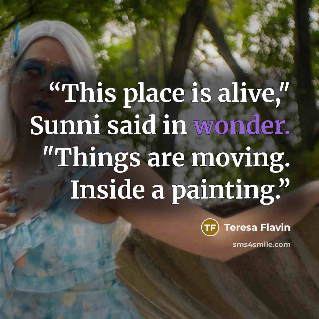 “This place is alive," Sunni said in wonder. "Things are moving. Inside a painting.” quote by Teresa Flavin