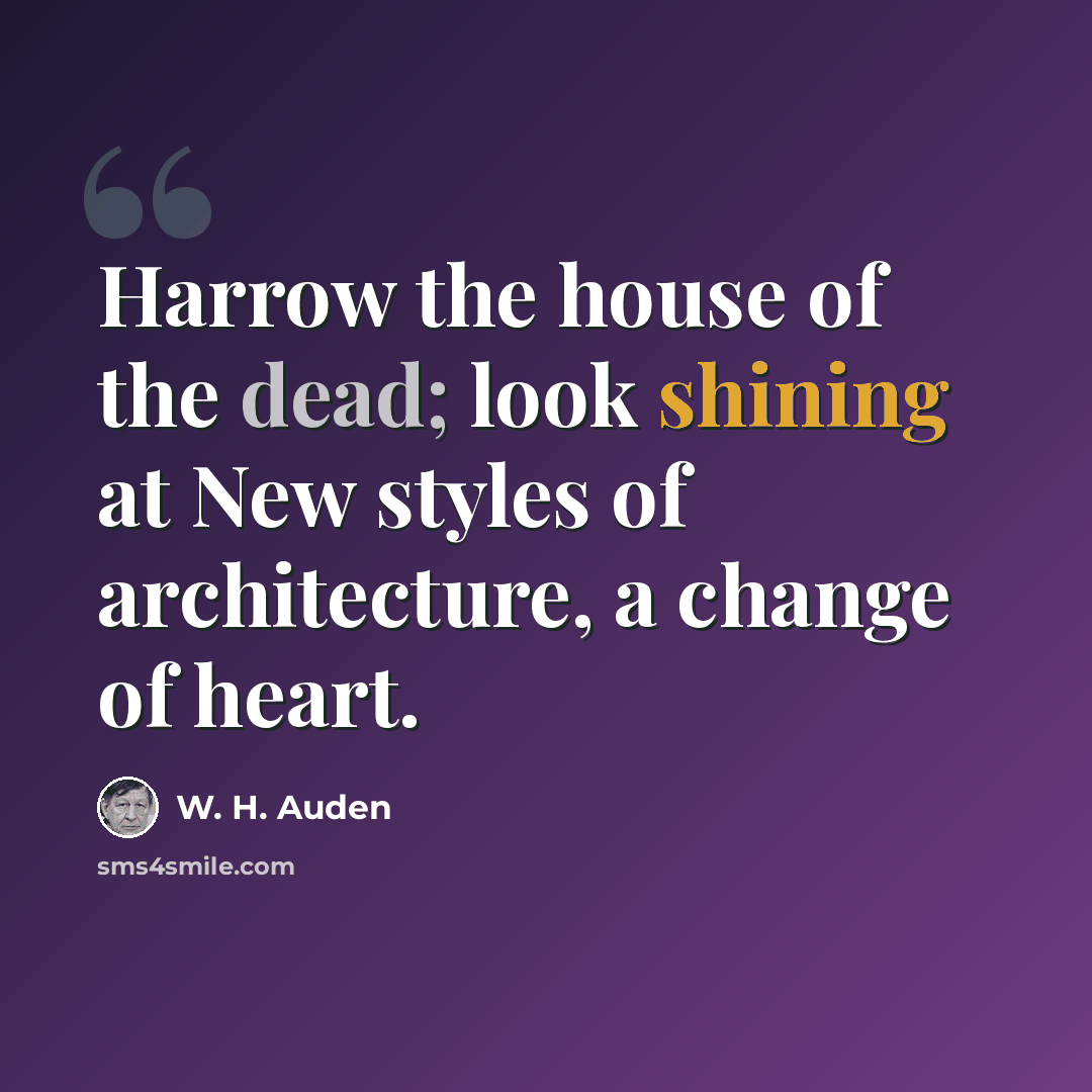 “Harrow the house of the dead; look shining at New styles of architecture, a change of heart.” quote by W. H. Auden