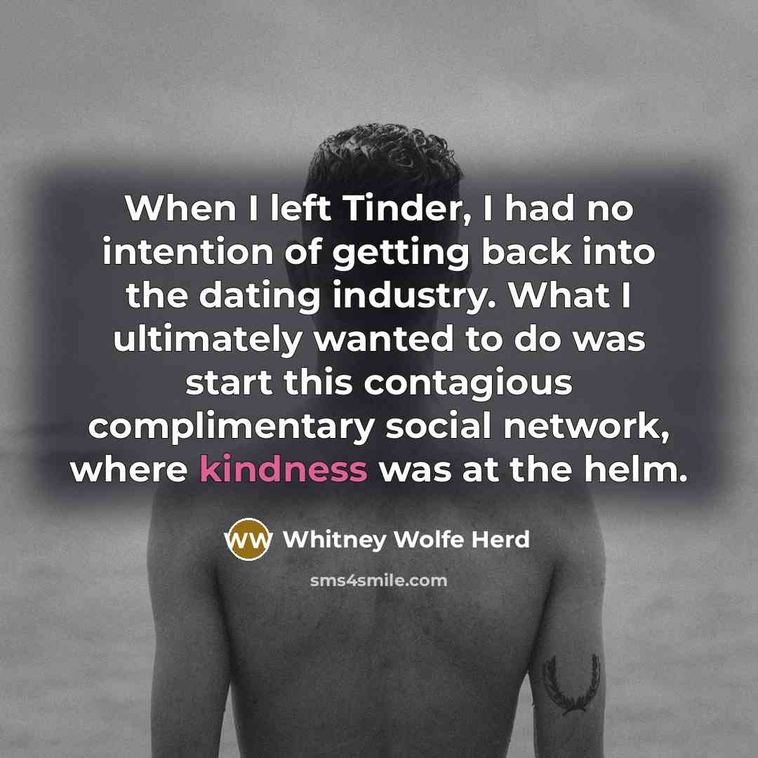 “When I left Tinder, I had no intention of getting back into the dating industry. What I ultimately wanted to do was start this contagious complimentary social network, where kindness was at the helm.” quote by Whitney Wolfe Herd