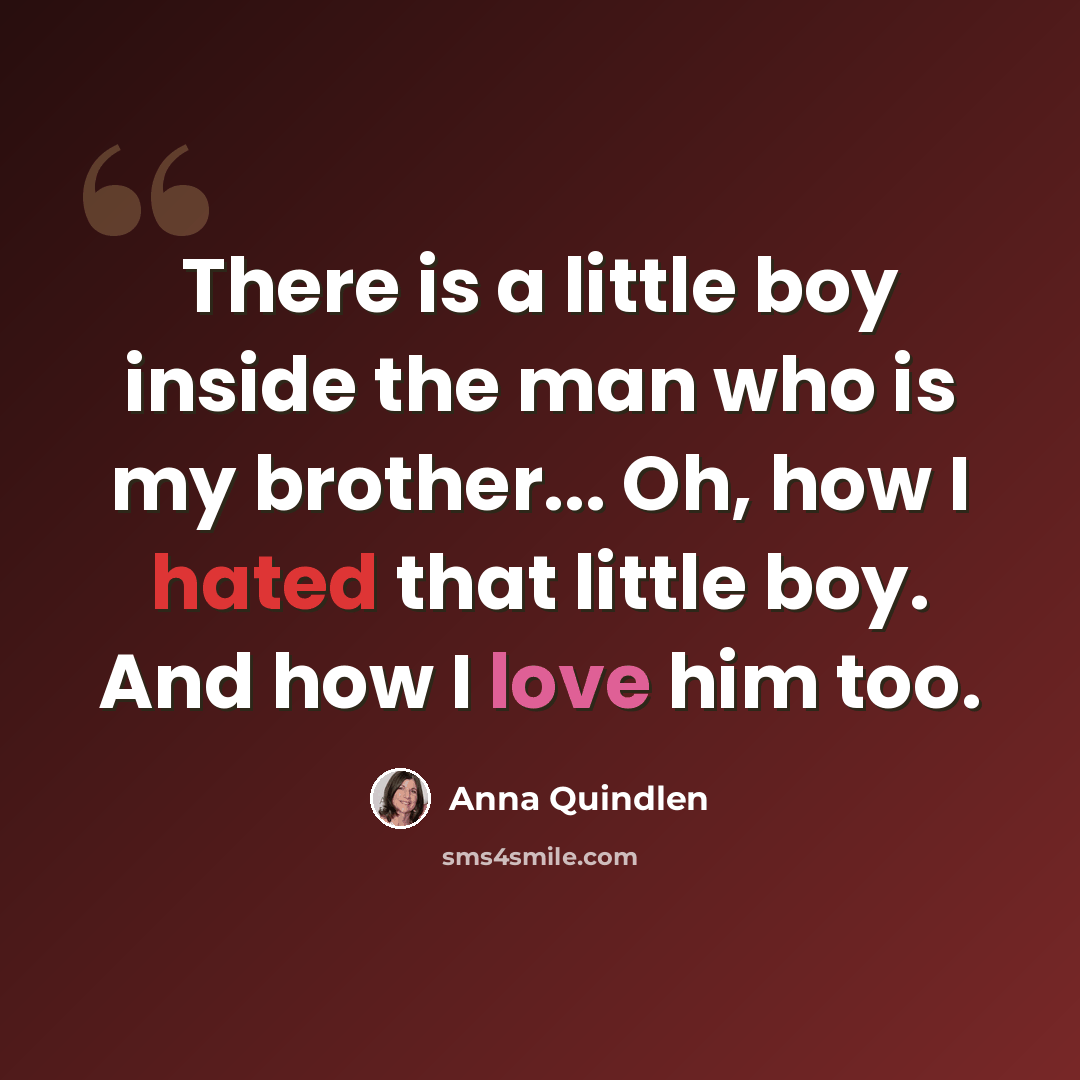“There is a little boy inside the man who is my brother... Oh, how I hated that little boy. And how I love him too.” quote by Anna Quindlen