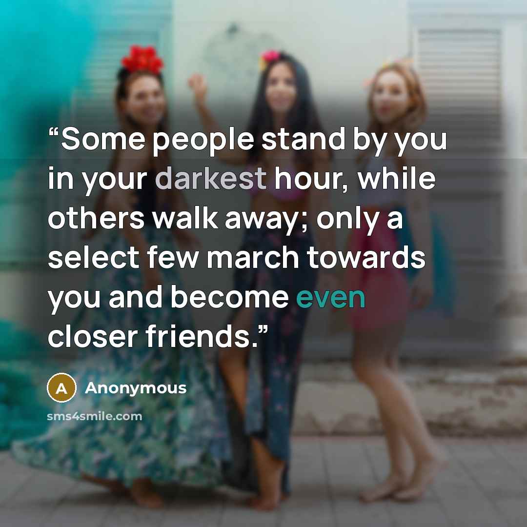 “Some people stand by you in your darkest hour, while others walk away; only a select few march towards you and become even closer friends.” quote by Anonymous