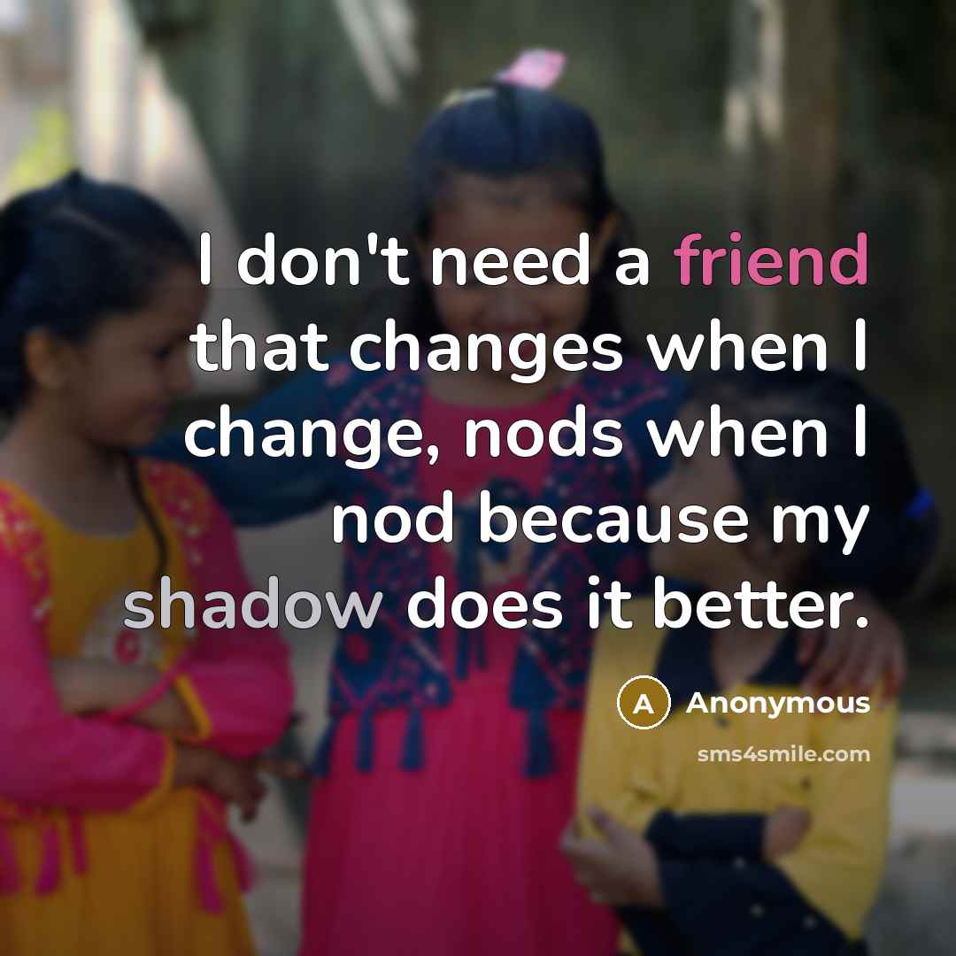 “I don't need a friend that changes when I change, nods when I nod because my shadow does it better.” quote by Anonymous