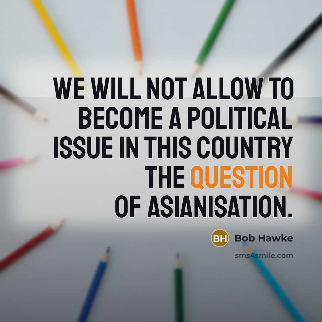 “We will not allow to become a political issue in this country the question of Asianisation.” quote by Bob Hawke