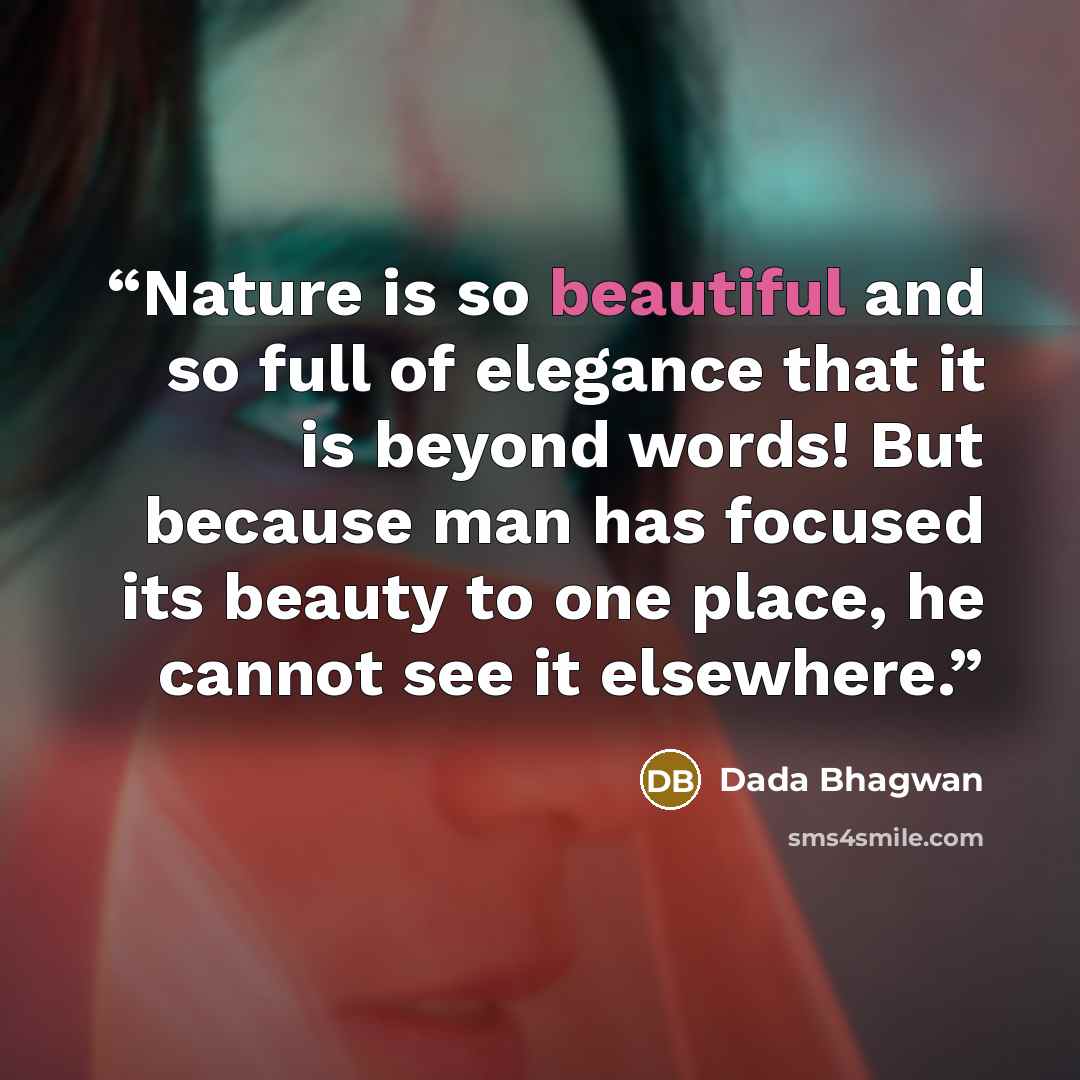 “Nature is so beautiful and so full of elegance that it is beyond words! But because man has focused its beauty to one place, he cannot see it elsewhere.” quote by Dada Bhagwan