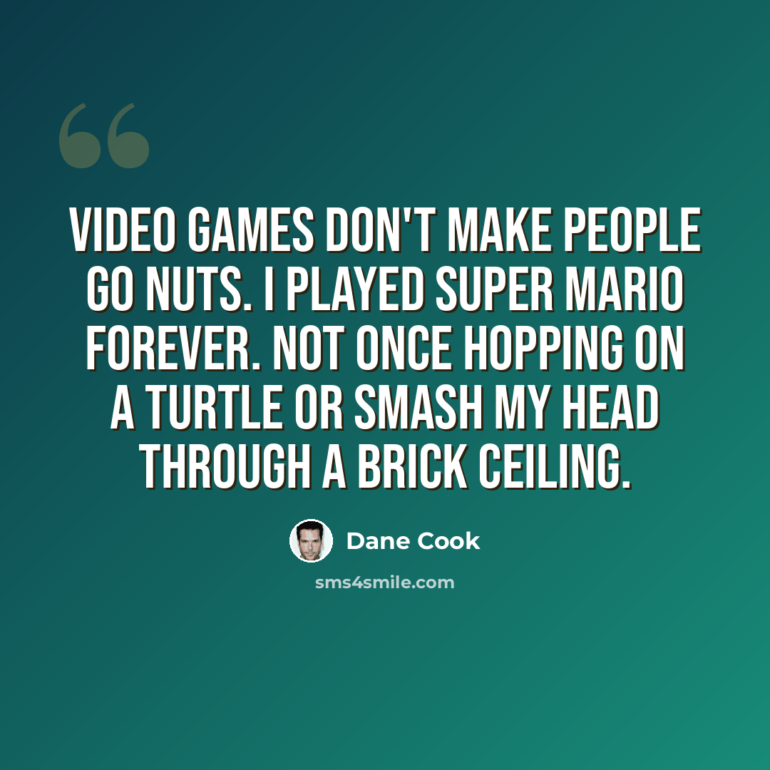 “Video games don't make people go nuts. I played Super Mario forever. Not once hopping on a turtle or smash my head through a brick ceiling.” quote by Dane Cook