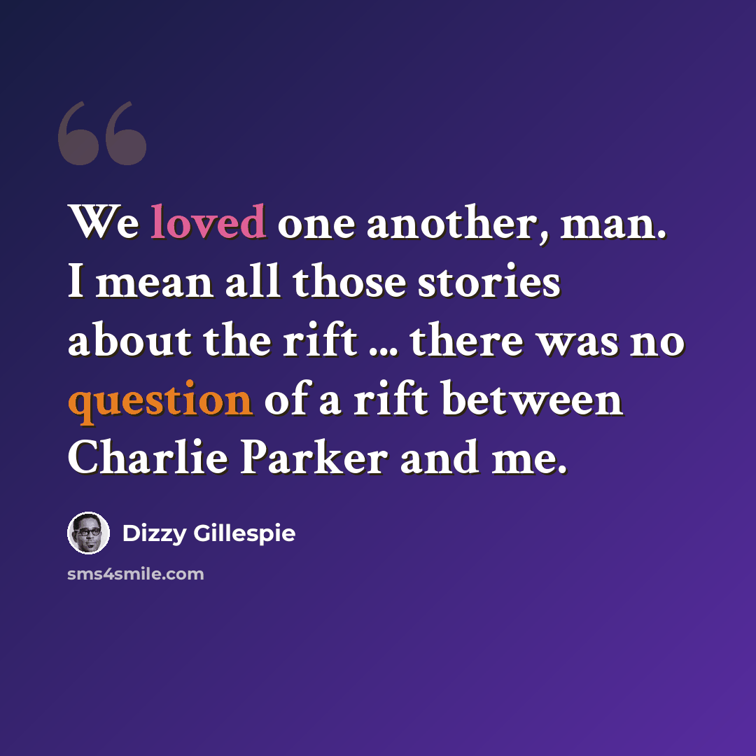 “We loved one another, man. I mean all those stories about the rift ... there was no question of a rift between Charlie Parker and me.” quote by Dizzy Gillespie