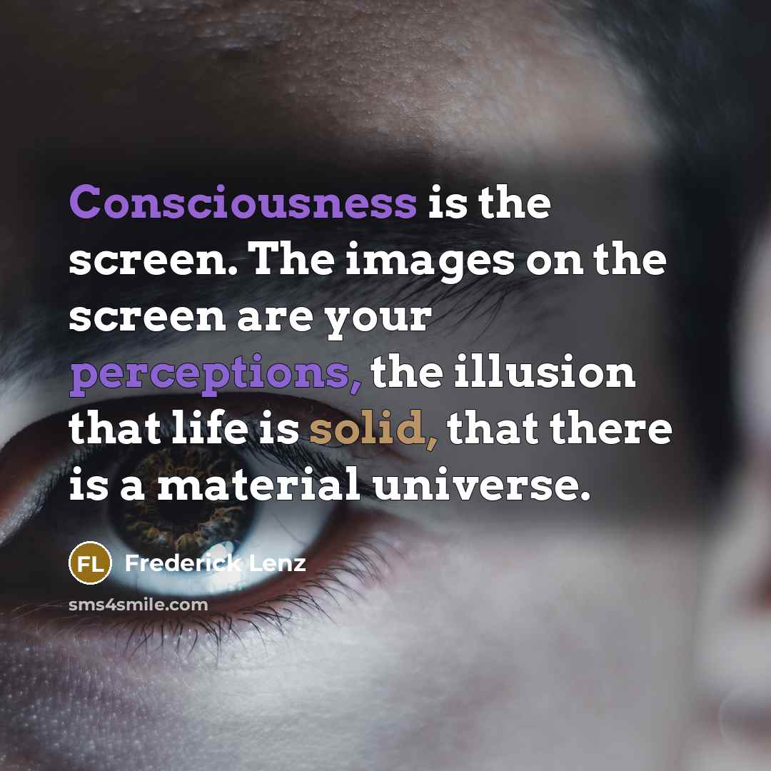 “Consciousness is the screen. The images on the screen are your perceptions, the illusion that life is solid, that there is a material universe.” quote by Frederick Lenz