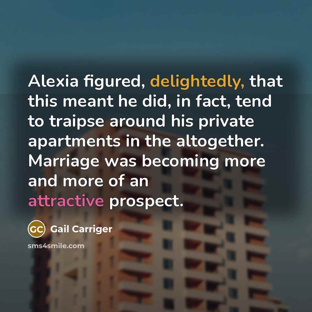 “Alexia figured, delightedly, that this meant he did, in fact, tend to traipse around his private apartments in the altogether. Marriage was becoming more and more of an attractive prospect.” quote by Gail Carriger