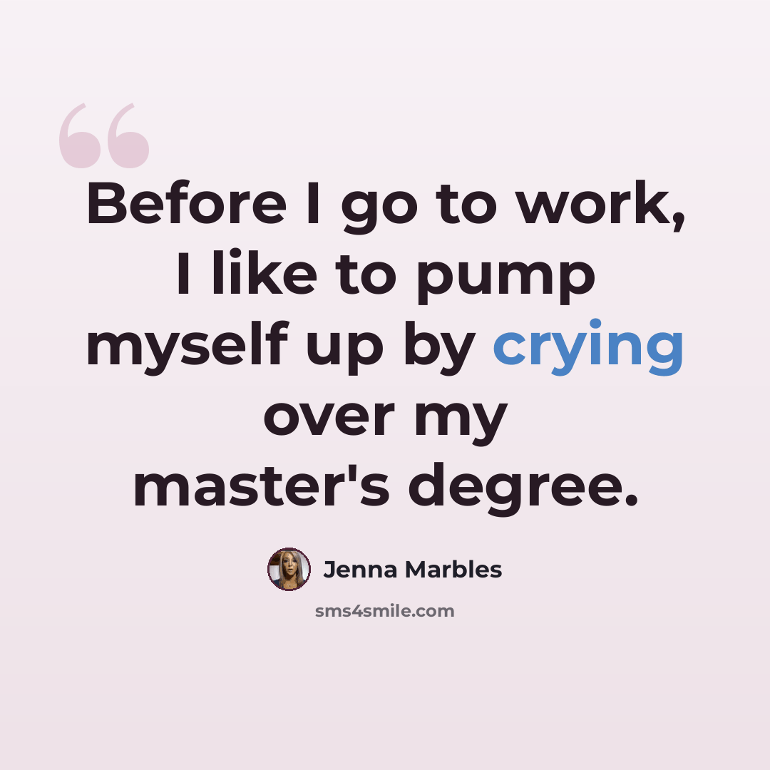 “Before I go to work, I like to pump myself up by crying over my master's degree.” quote by Jenna Marbles