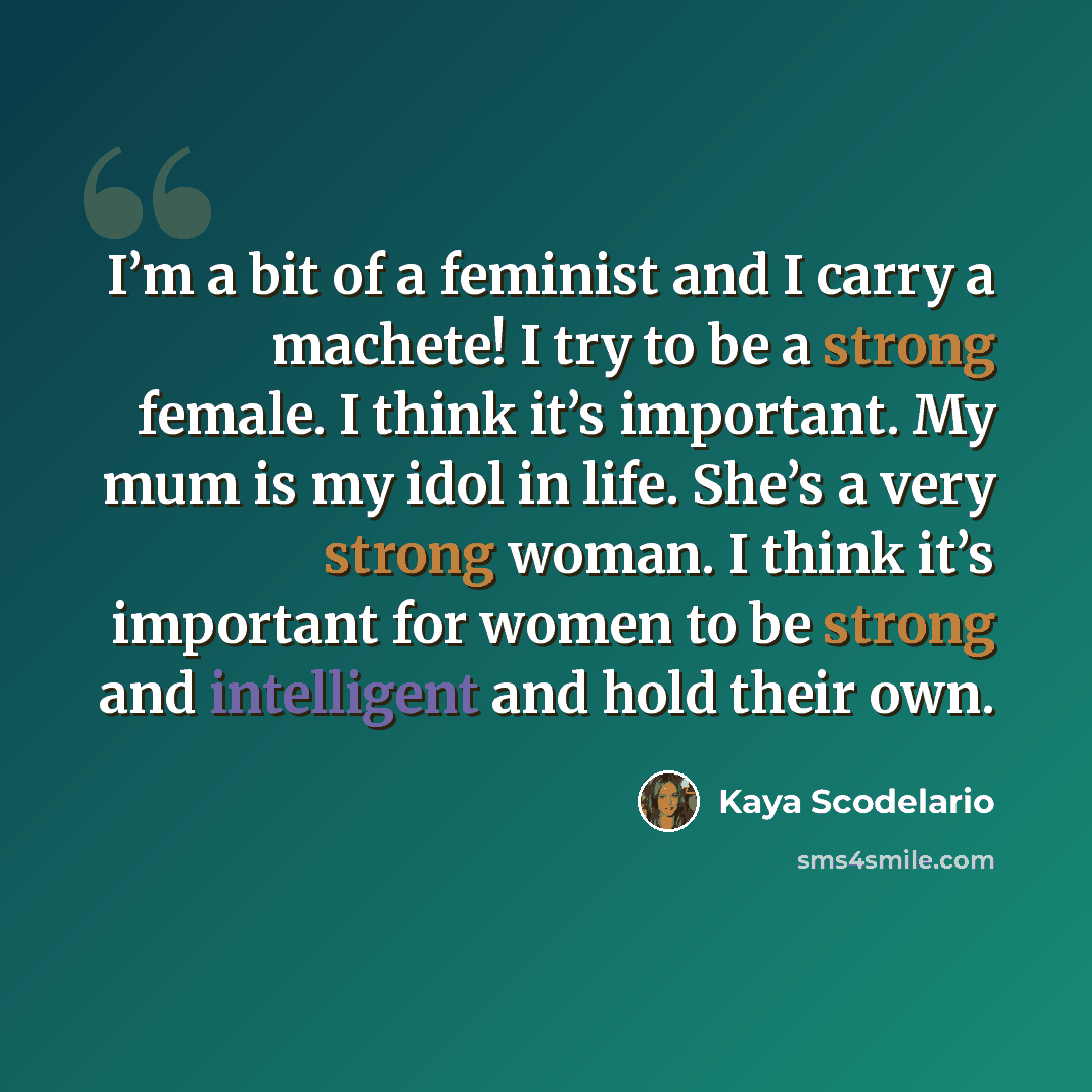 “I’m a bit of a feminist and I carry a machete! I try to be a strong female. I think it’s important. My mum is my idol in life. She’s a very strong woman. I think it’s important for women to be strong and intelligent and hold their own.” quote by Kaya Scodelario