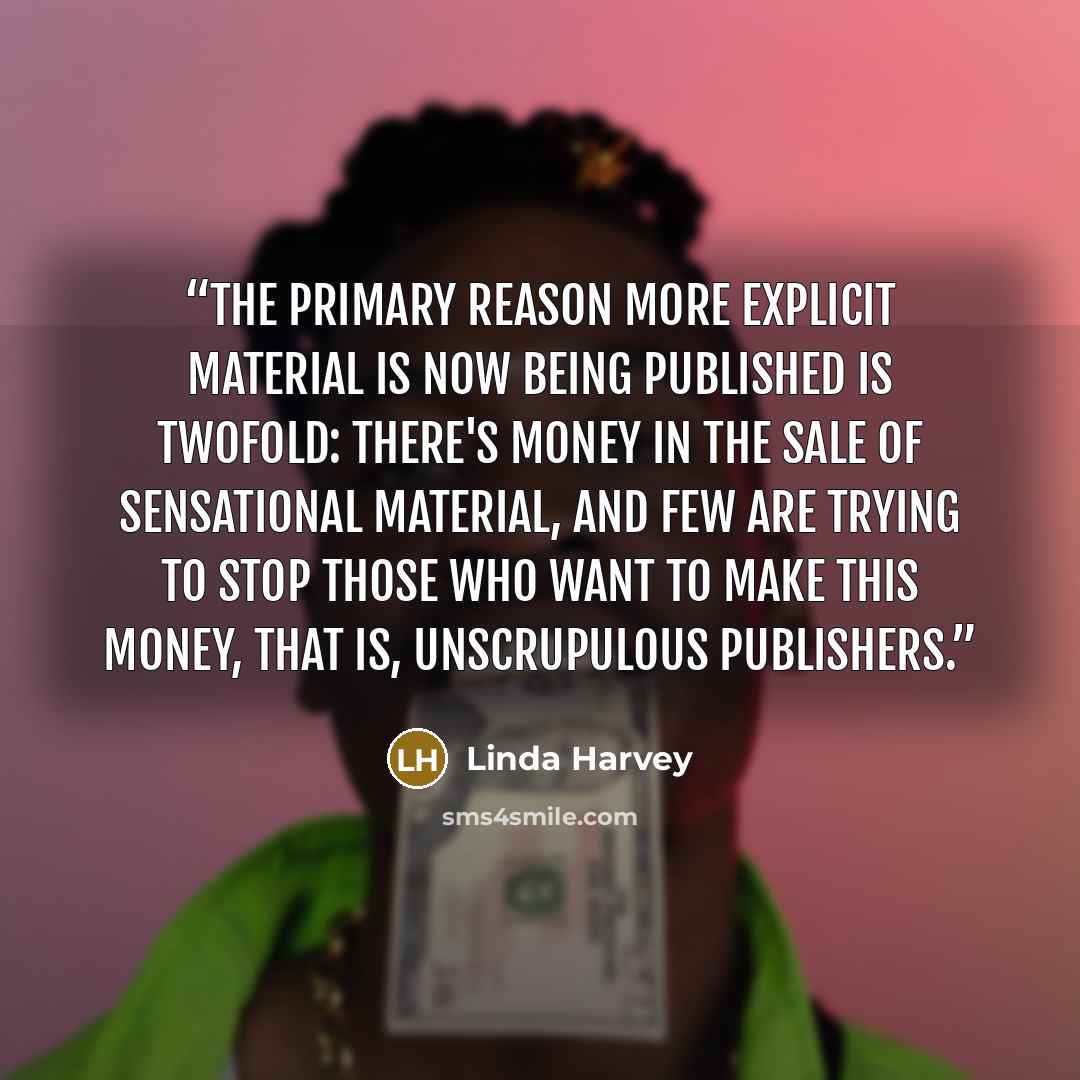 “The primary reason more explicit material is now being published is twofold: there's money in the sale of sensational material, and few are trying to stop those who want to make this money, that is, unscrupulous publishers.” quote by Linda Harvey