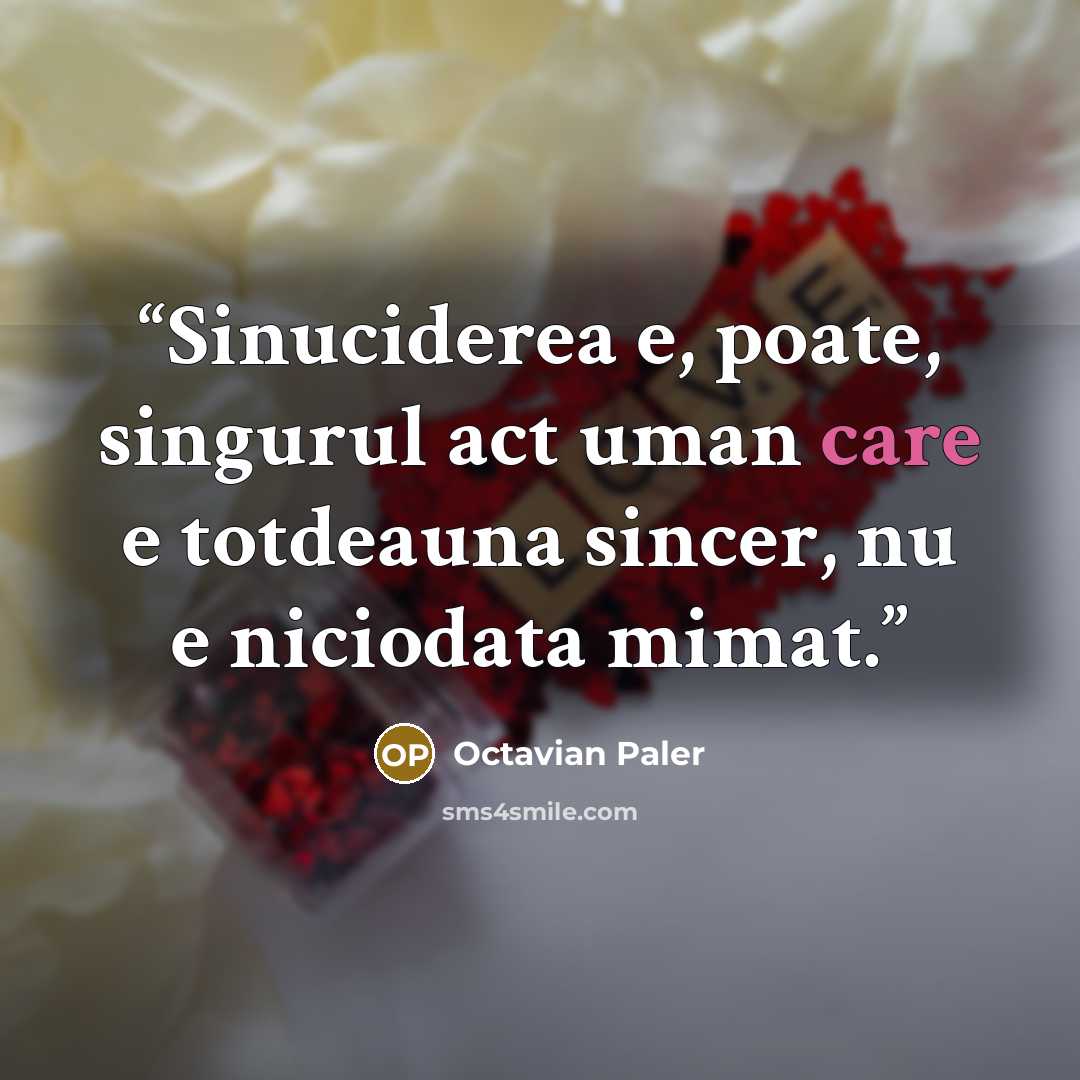 “Sinuciderea e, poate, singurul act uman care e totdeauna sincer, nu e niciodata mimat.” quote by Octavian Paler