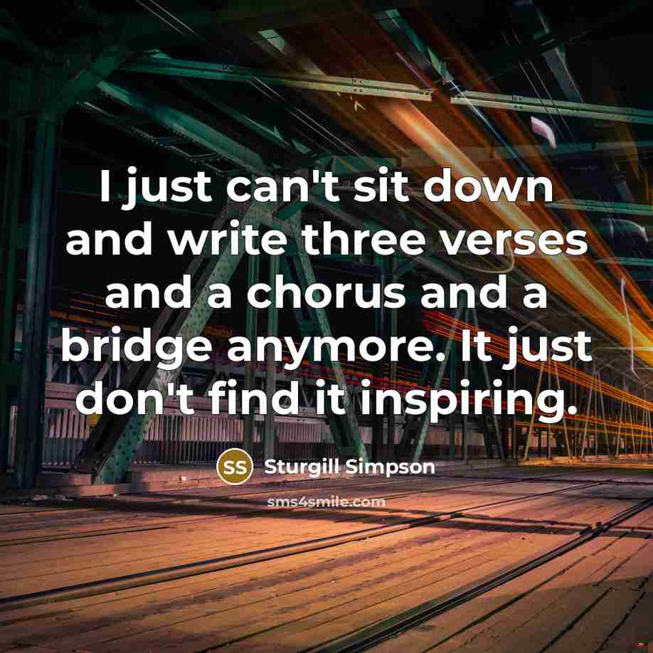 “I just can't sit down and write three verses and a chorus and a bridge anymore. It just don't find it inspiring.” quote by Sturgill Simpson