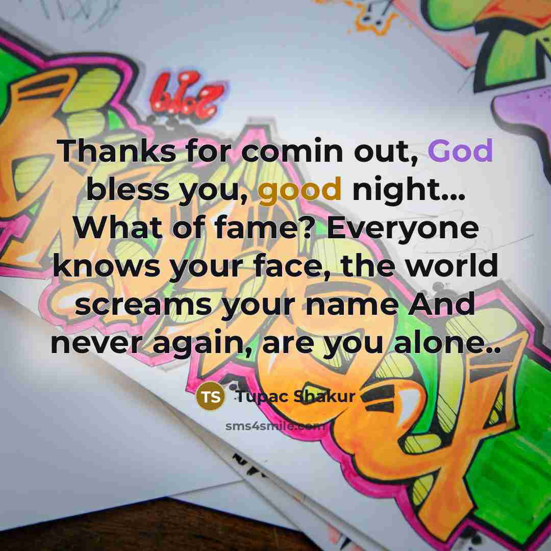 “Thanks for comin out, God bless you, good night... What of fame? Everyone knows your face, the world screams your name And never again, are you alone..” quote by Tupac Shakur