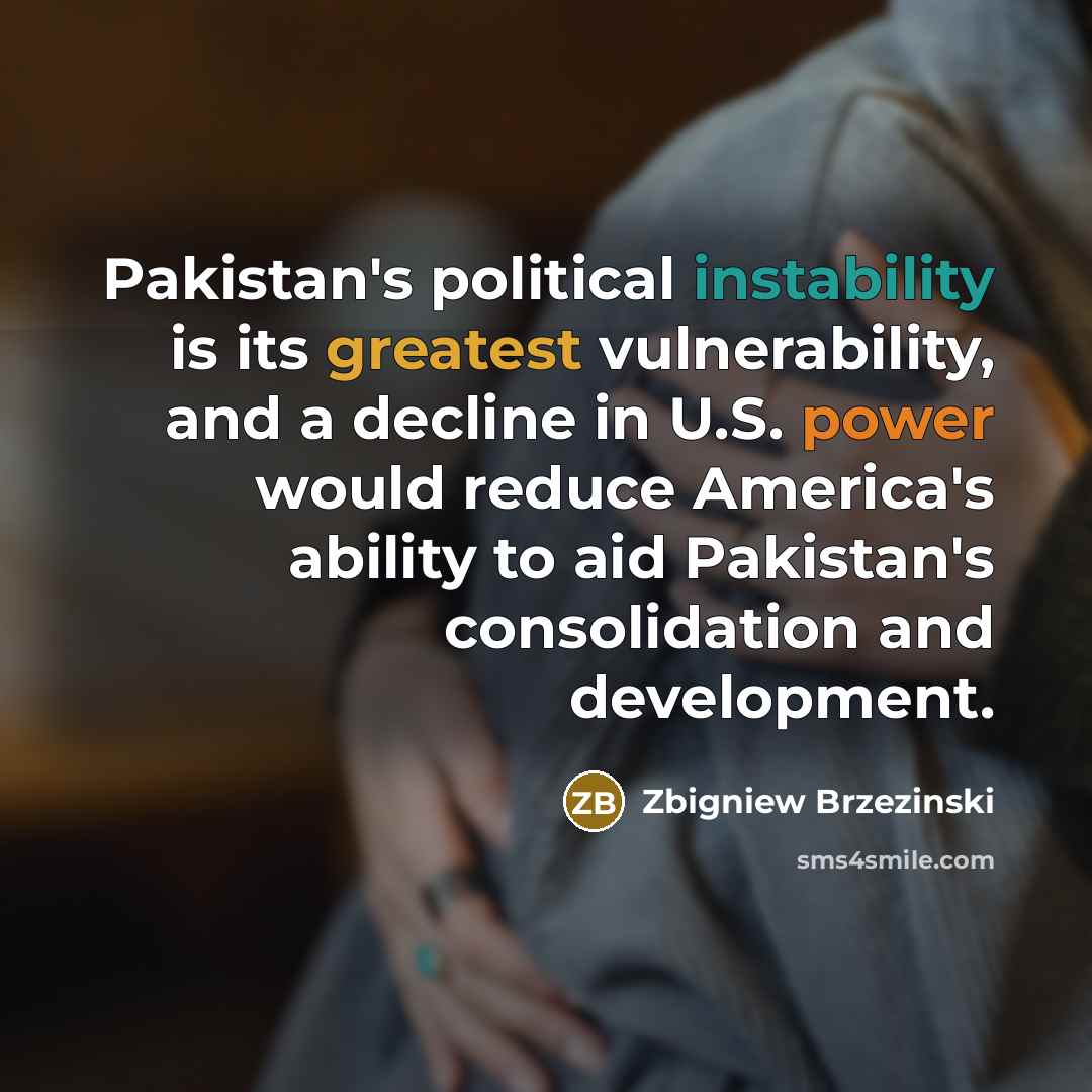 “Pakistan's political instability is its greatest vulnerability, and a decline in U.S. power would reduce America's ability to aid Pakistan's consolidation and development.” quote by Zbigniew Brzezinski