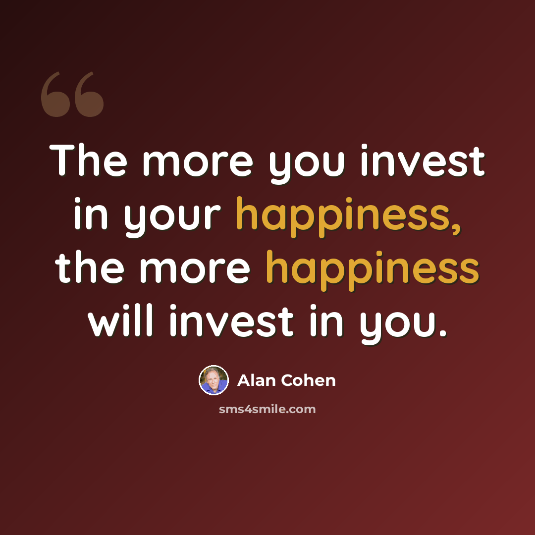 “The more you invest in your happiness, the more happiness will invest in you.” quote by Alan Cohen