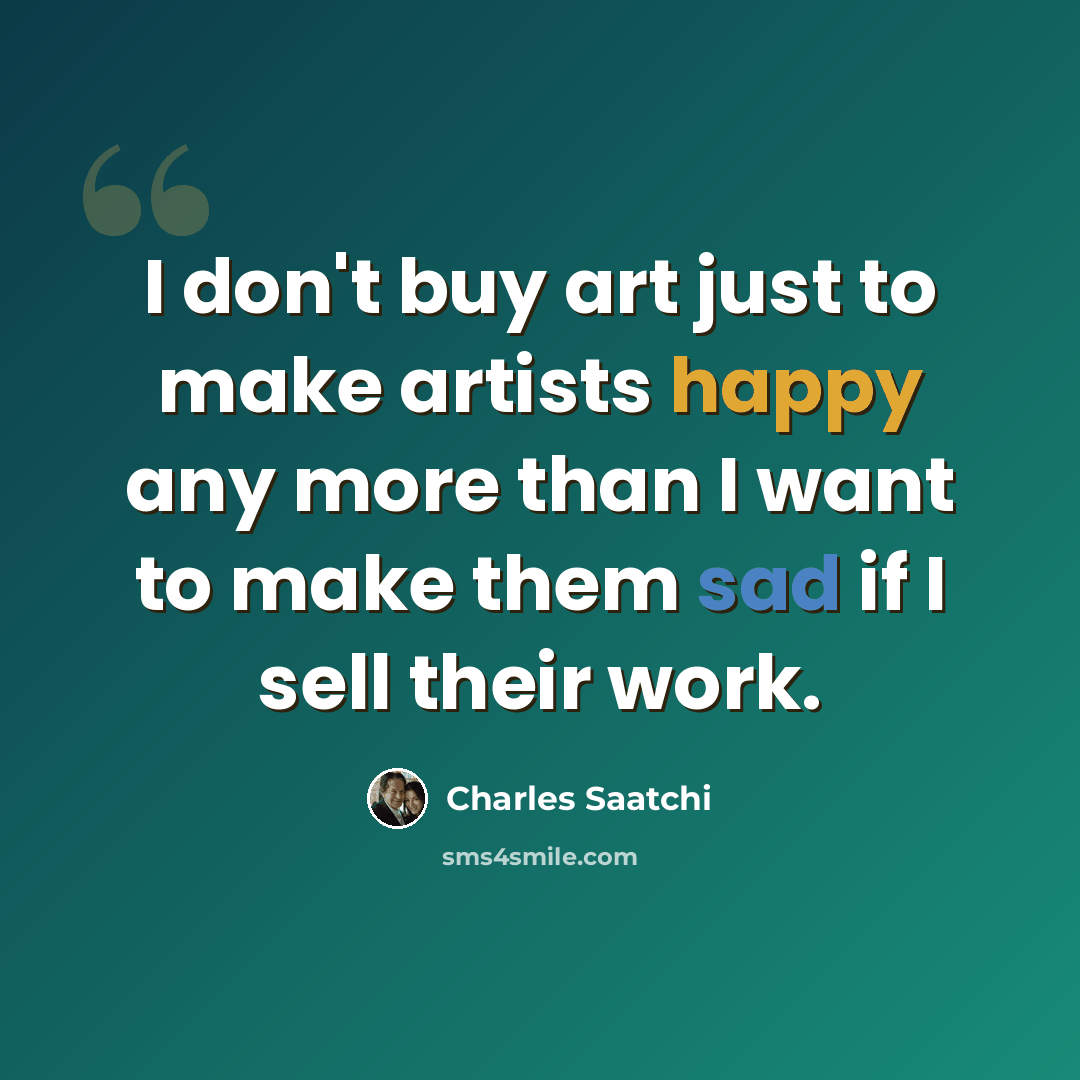 “I don't buy art just to make artists happy any more than I want to make them sad if I sell their work.” quote by Charles Saatchi