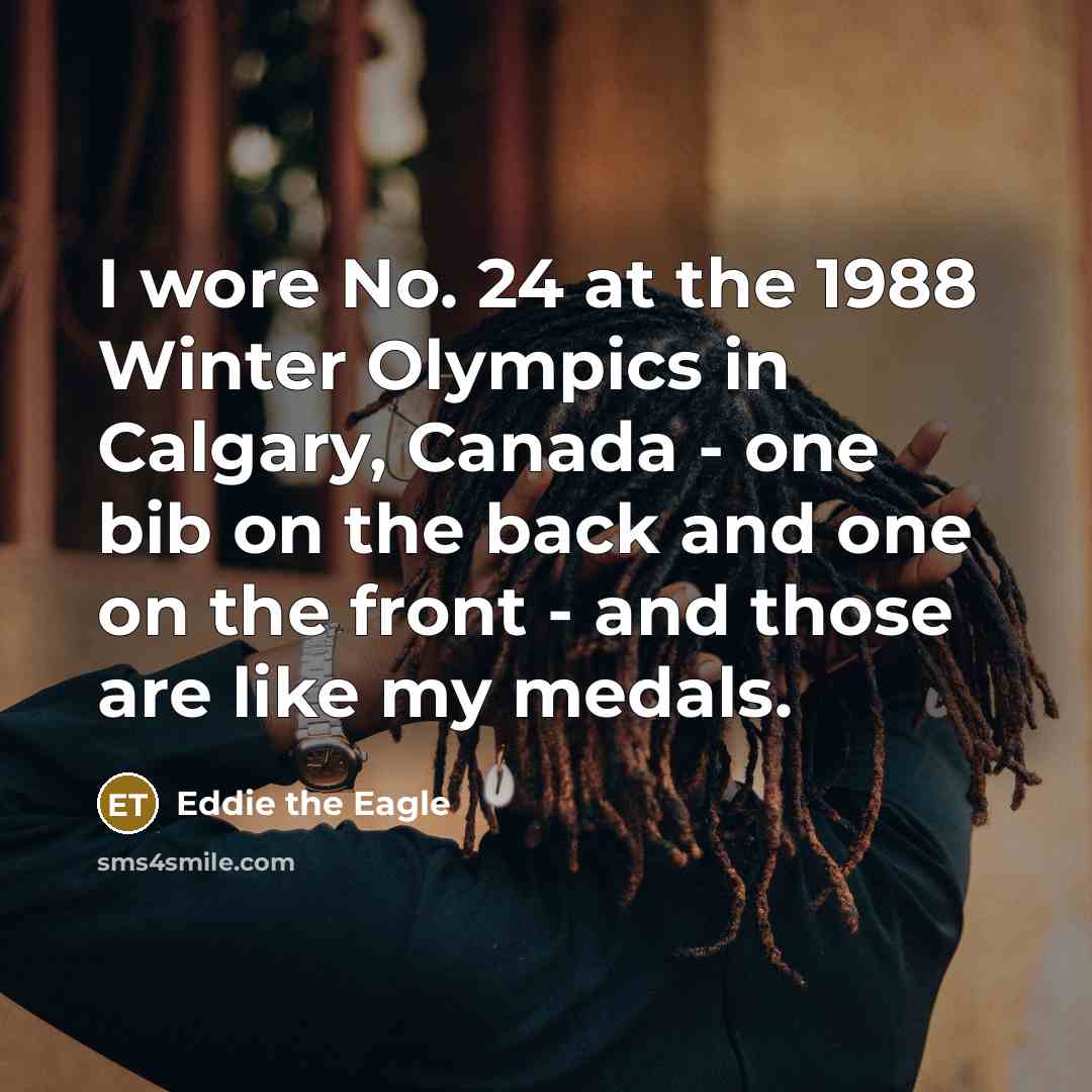 “I wore No. 24 at the 1988 Winter Olympics in Calgary, Canada - one bib on the back and one on the front - and those are like my medals.” quote by Eddie the Eagle