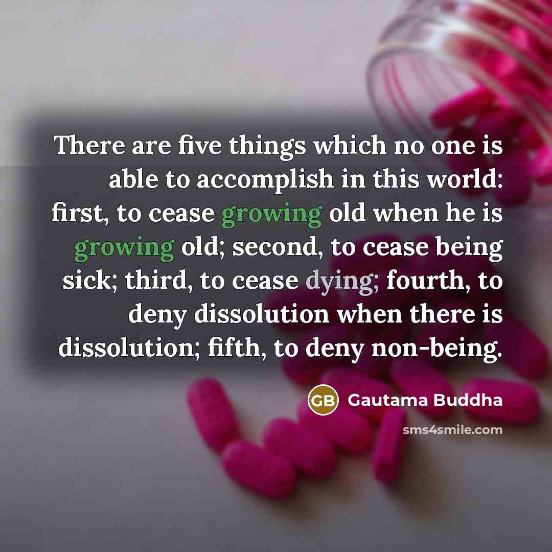 “There are five things which no one is able to accomplish in this world: first, to cease growing old when he is growing old; second, to cease being sick; third, to cease dying; fourth, to deny dissolution when there is dissolution; fifth, to deny non-being.” quote by Gautama Buddha