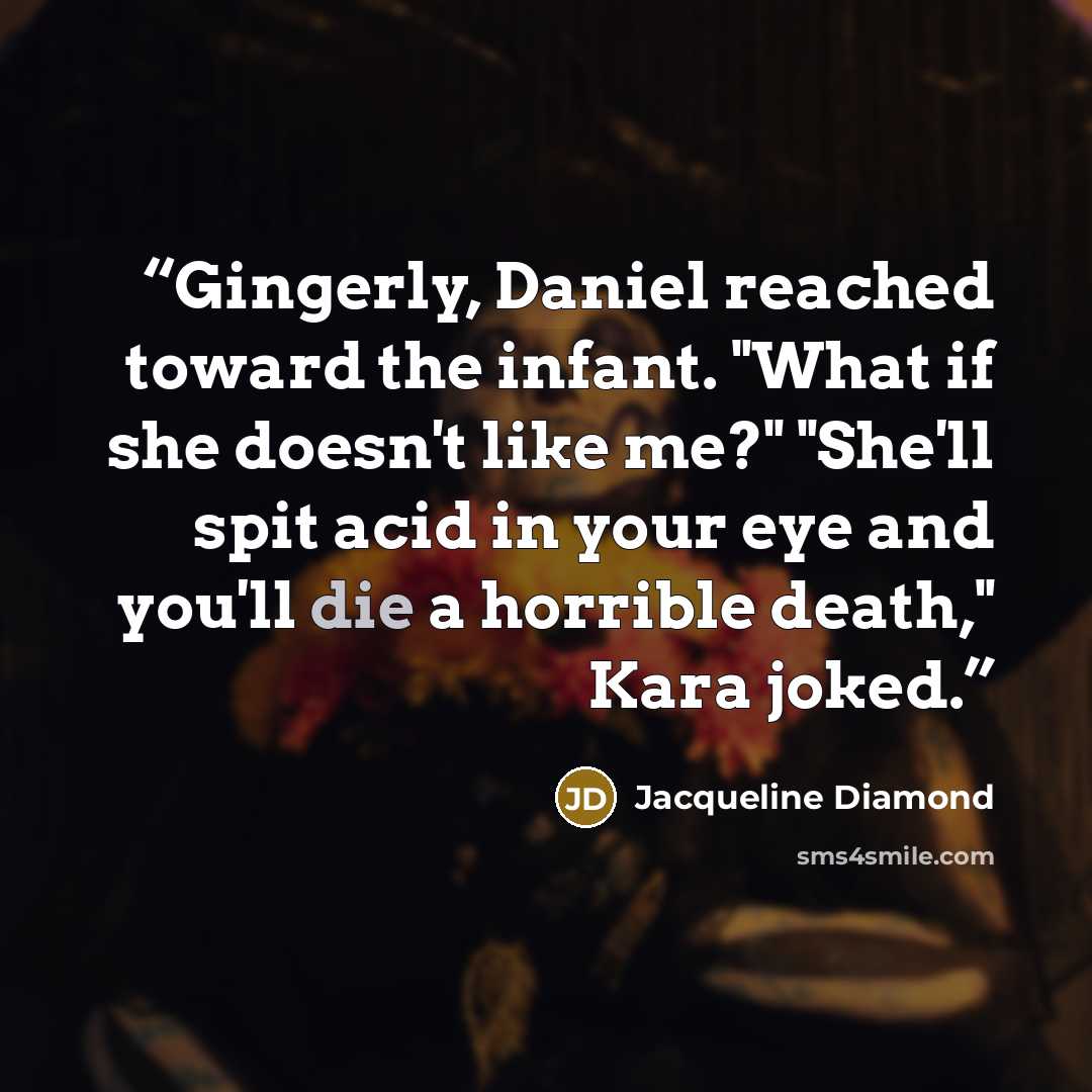 “Gingerly, Daniel reached toward the infant. "What if she doesn't like me?" "She'll spit acid in your eye and you'll die a horrible death," Kara joked.” quote by Jacqueline Diamond