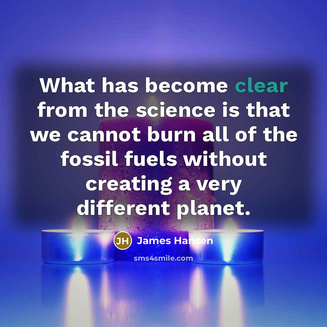 “What has become clear from the science is that we cannot burn all of the fossil fuels without creating a very different planet.” quote by James Hansen