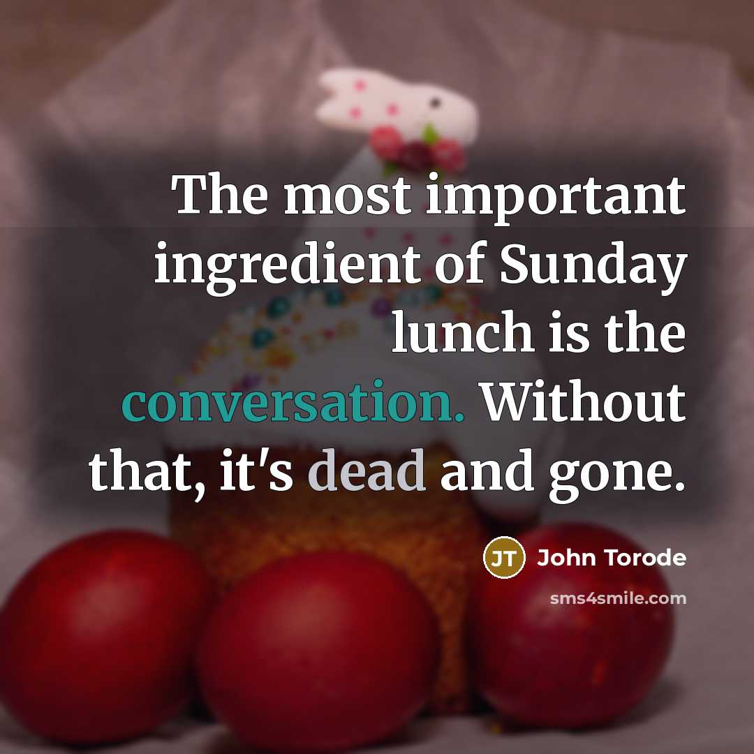 “The most important ingredient of Sunday lunch is the conversation. Without that, it's dead and gone.” quote by John Torode