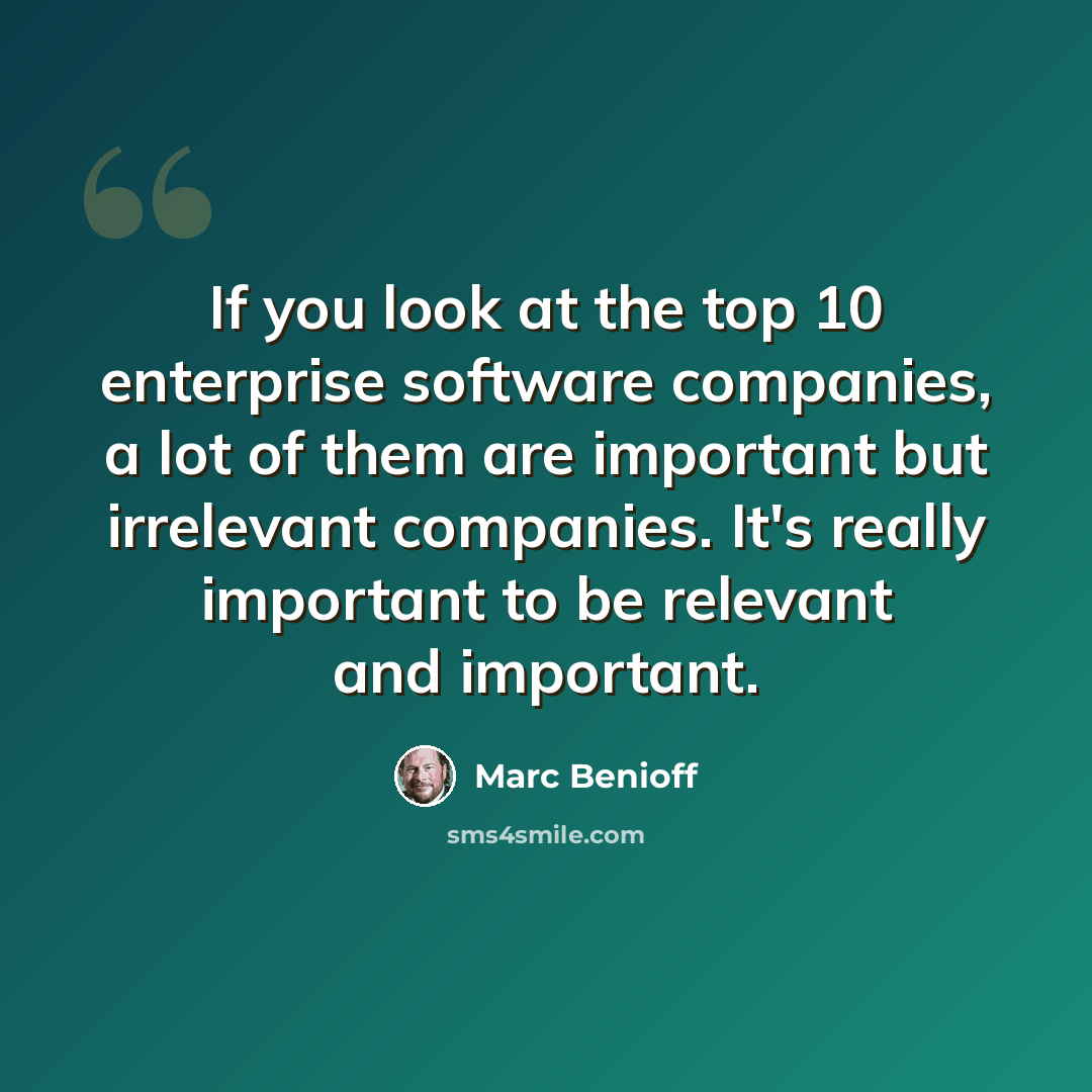 “If you look at the top 10 enterprise software companies, a lot of them are important but irrelevant companies. It's really important to be relevant and important.” quote by Marc Benioff