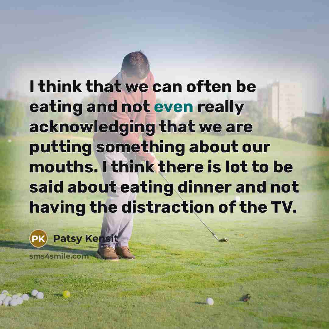 “I think that we can often be eating and not even really acknowledging that we are putting something about our mouths. I think there is lot to be said about eating dinner and not having the distraction of the TV.” quote by Patsy Kensit