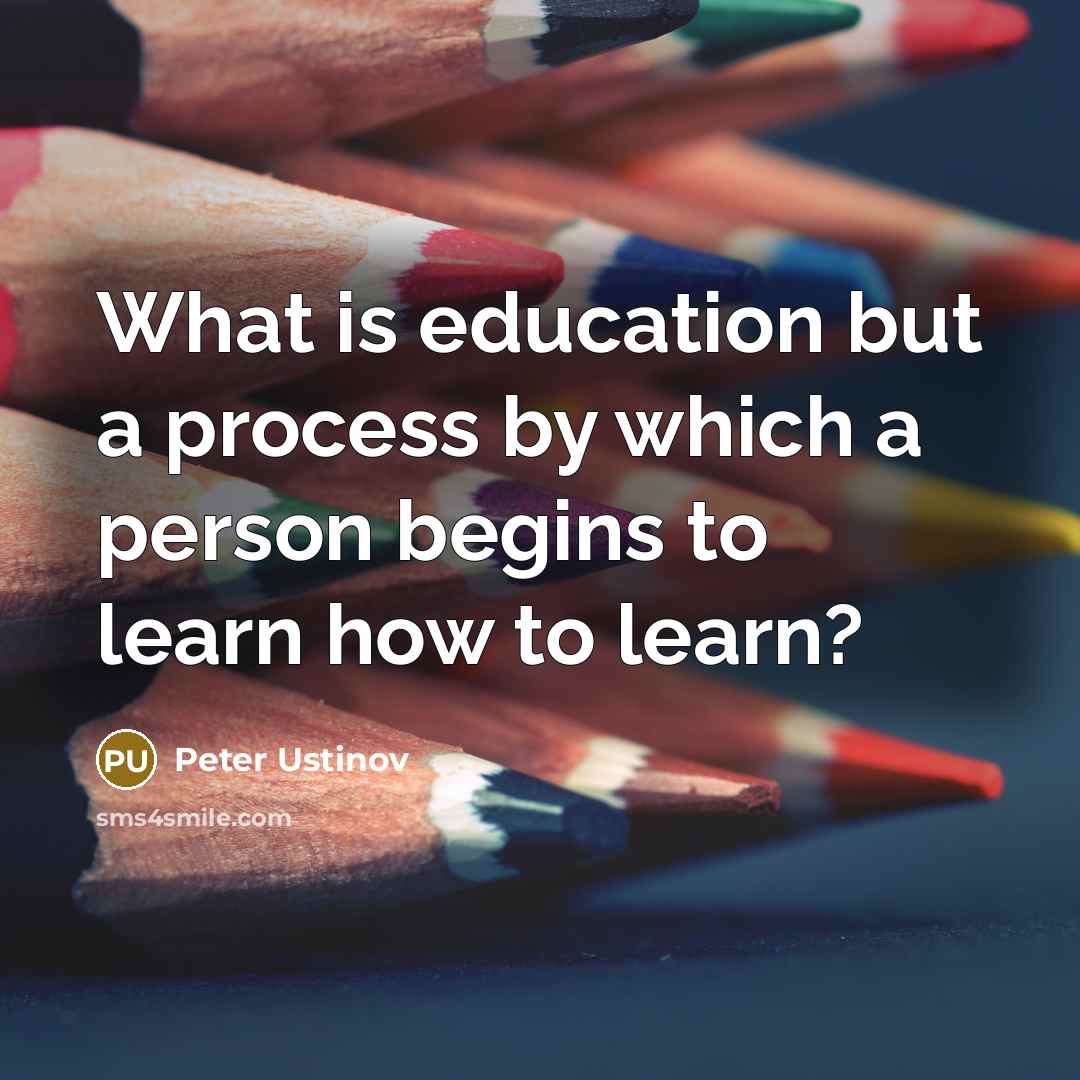“What is education but a process by which a person begins to learn how to learn?” quote by Peter Ustinov