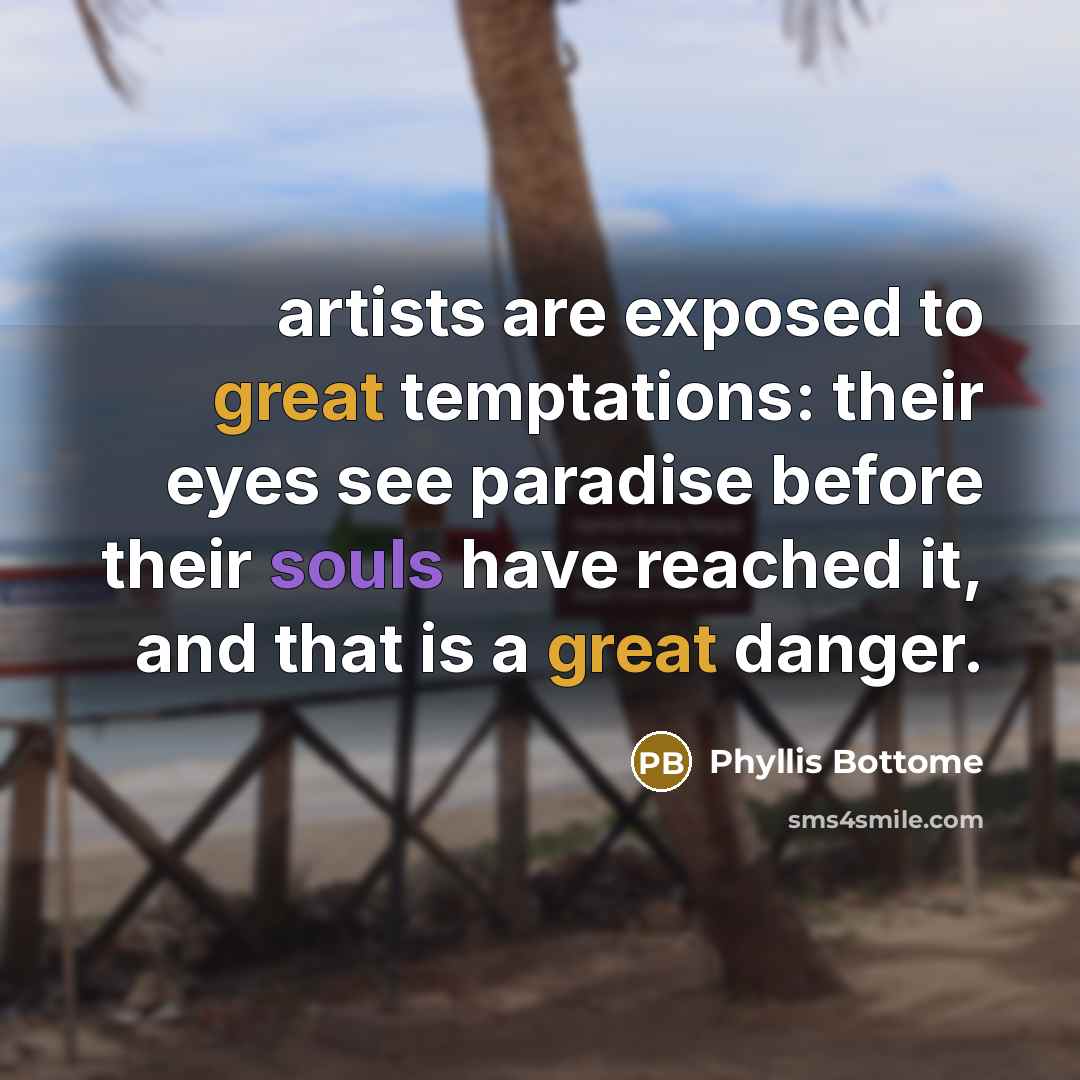 “artists are exposed to great temptations: their eyes see paradise before their souls have reached it, and that is a great danger.” quote by Phyllis Bottome